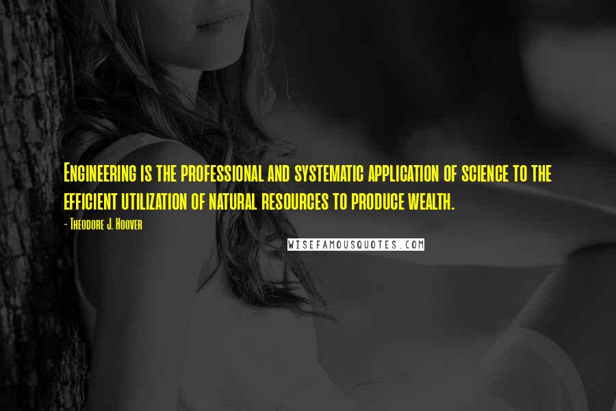 Theodore J. Hoover Quotes: Engineering is the professional and systematic application of science to the efficient utilization of natural resources to produce wealth.