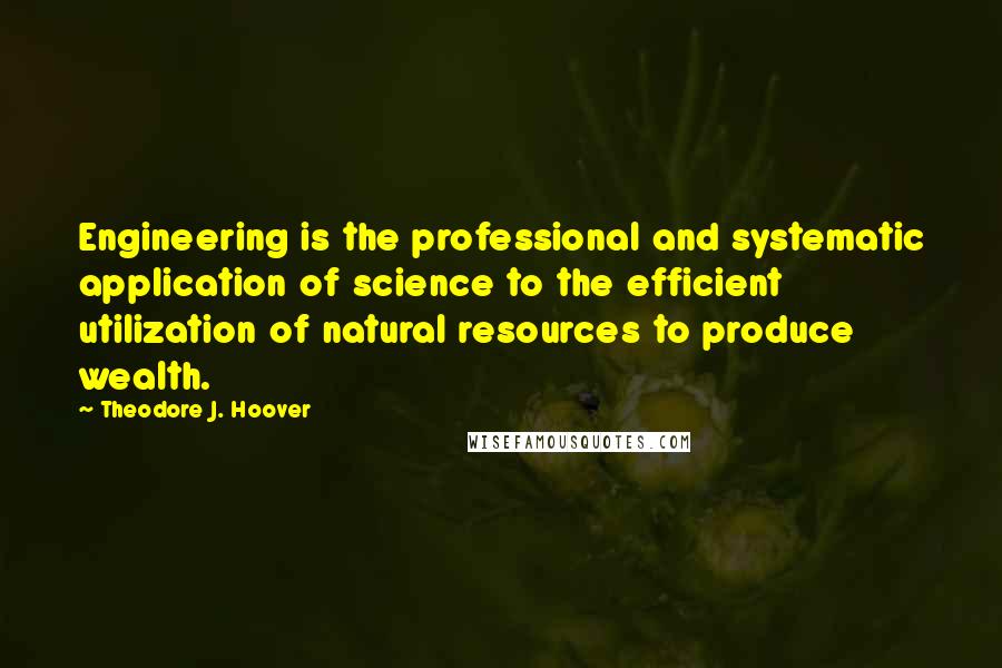 Theodore J. Hoover Quotes: Engineering is the professional and systematic application of science to the efficient utilization of natural resources to produce wealth.