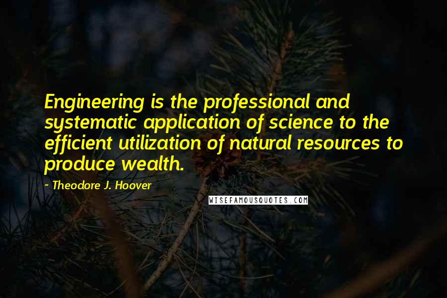 Theodore J. Hoover Quotes: Engineering is the professional and systematic application of science to the efficient utilization of natural resources to produce wealth.