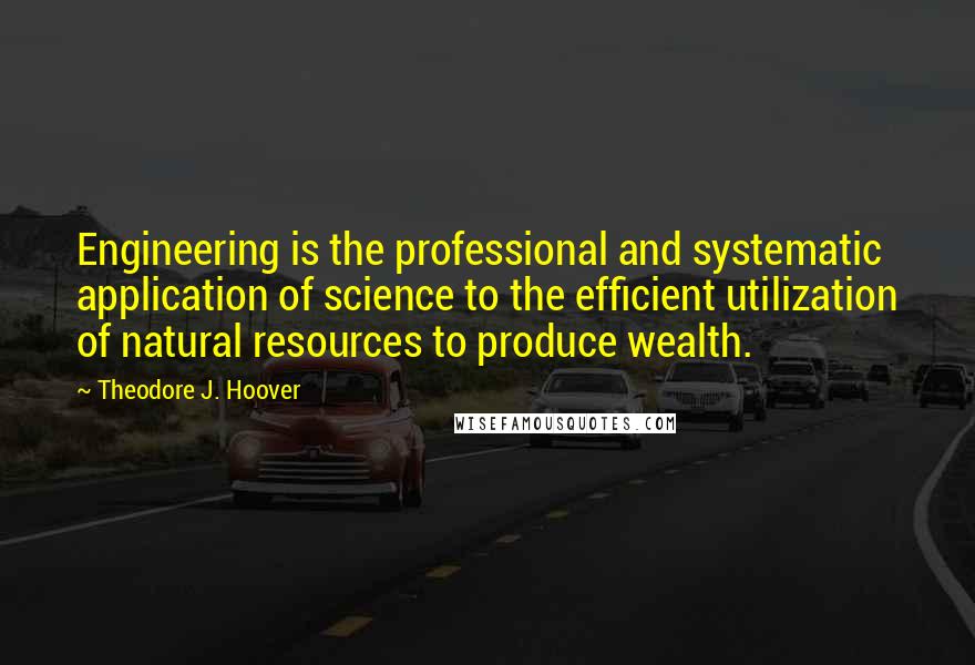 Theodore J. Hoover Quotes: Engineering is the professional and systematic application of science to the efficient utilization of natural resources to produce wealth.