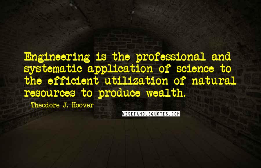 Theodore J. Hoover Quotes: Engineering is the professional and systematic application of science to the efficient utilization of natural resources to produce wealth.