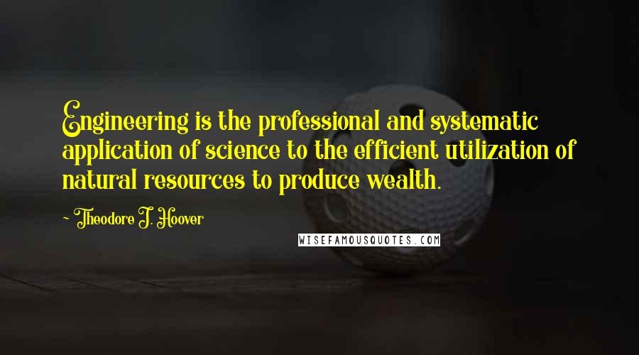 Theodore J. Hoover Quotes: Engineering is the professional and systematic application of science to the efficient utilization of natural resources to produce wealth.