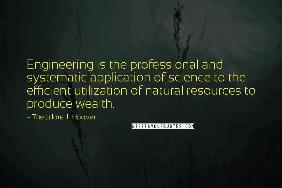 Theodore J. Hoover Quotes: Engineering is the professional and systematic application of science to the efficient utilization of natural resources to produce wealth.