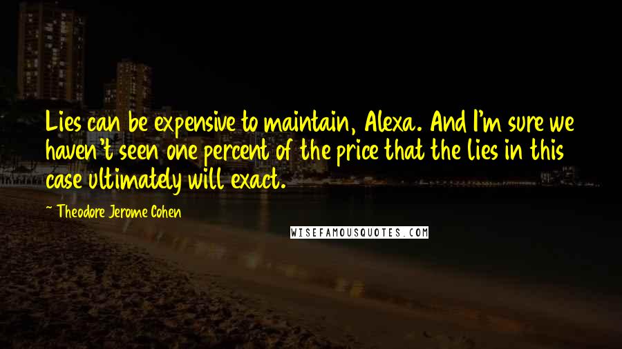 Theodore Jerome Cohen Quotes: Lies can be expensive to maintain, Alexa. And I'm sure we haven't seen one percent of the price that the lies in this case ultimately will exact.
