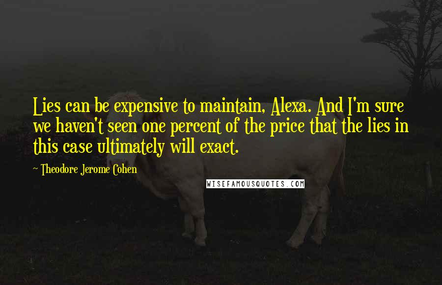 Theodore Jerome Cohen Quotes: Lies can be expensive to maintain, Alexa. And I'm sure we haven't seen one percent of the price that the lies in this case ultimately will exact.