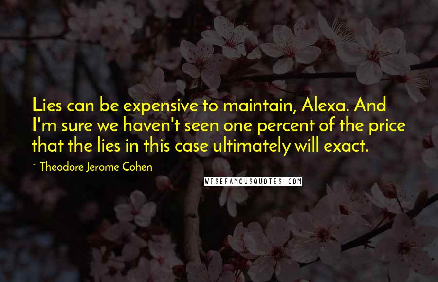 Theodore Jerome Cohen Quotes: Lies can be expensive to maintain, Alexa. And I'm sure we haven't seen one percent of the price that the lies in this case ultimately will exact.