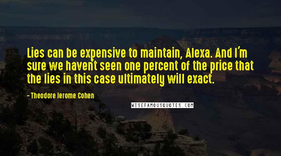 Theodore Jerome Cohen Quotes: Lies can be expensive to maintain, Alexa. And I'm sure we haven't seen one percent of the price that the lies in this case ultimately will exact.