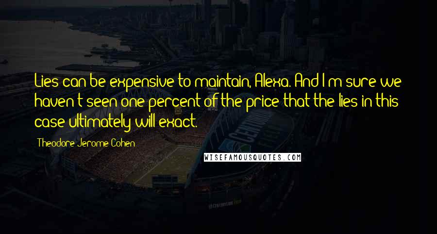 Theodore Jerome Cohen Quotes: Lies can be expensive to maintain, Alexa. And I'm sure we haven't seen one percent of the price that the lies in this case ultimately will exact.