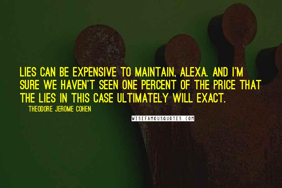 Theodore Jerome Cohen Quotes: Lies can be expensive to maintain, Alexa. And I'm sure we haven't seen one percent of the price that the lies in this case ultimately will exact.