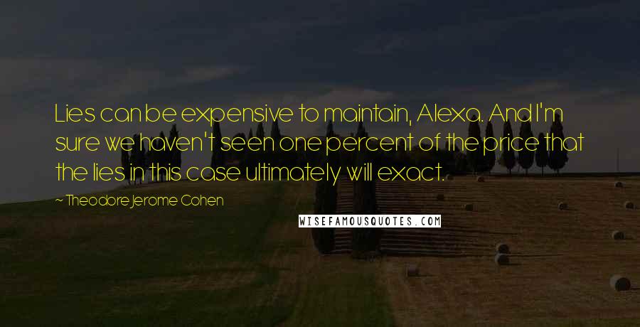 Theodore Jerome Cohen Quotes: Lies can be expensive to maintain, Alexa. And I'm sure we haven't seen one percent of the price that the lies in this case ultimately will exact.