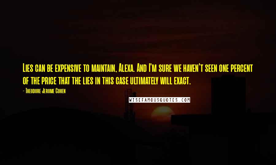 Theodore Jerome Cohen Quotes: Lies can be expensive to maintain, Alexa. And I'm sure we haven't seen one percent of the price that the lies in this case ultimately will exact.