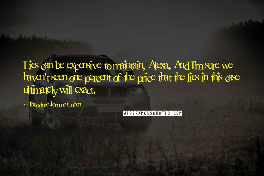 Theodore Jerome Cohen Quotes: Lies can be expensive to maintain, Alexa. And I'm sure we haven't seen one percent of the price that the lies in this case ultimately will exact.