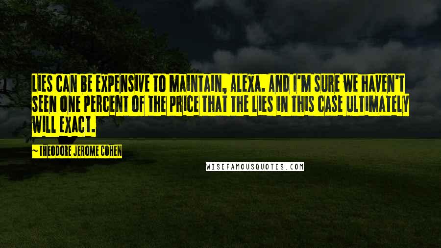 Theodore Jerome Cohen Quotes: Lies can be expensive to maintain, Alexa. And I'm sure we haven't seen one percent of the price that the lies in this case ultimately will exact.