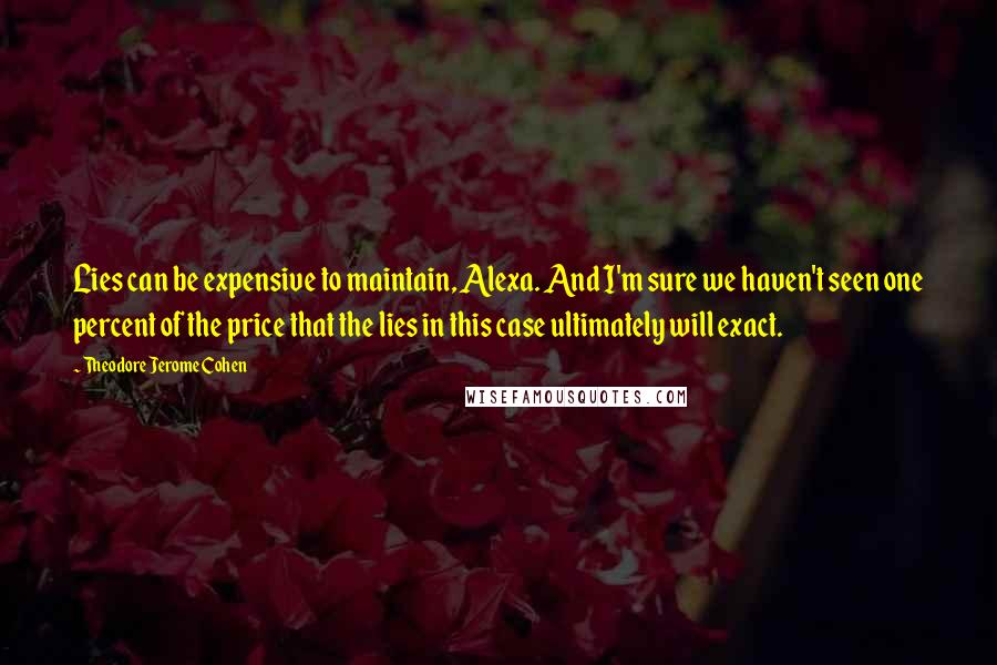 Theodore Jerome Cohen Quotes: Lies can be expensive to maintain, Alexa. And I'm sure we haven't seen one percent of the price that the lies in this case ultimately will exact.