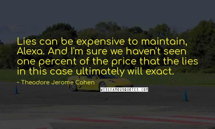Theodore Jerome Cohen Quotes: Lies can be expensive to maintain, Alexa. And I'm sure we haven't seen one percent of the price that the lies in this case ultimately will exact.