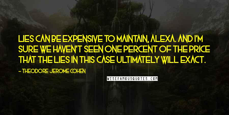 Theodore Jerome Cohen Quotes: Lies can be expensive to maintain, Alexa. And I'm sure we haven't seen one percent of the price that the lies in this case ultimately will exact.