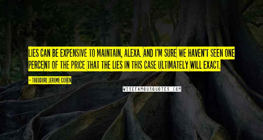 Theodore Jerome Cohen Quotes: Lies can be expensive to maintain, Alexa. And I'm sure we haven't seen one percent of the price that the lies in this case ultimately will exact.