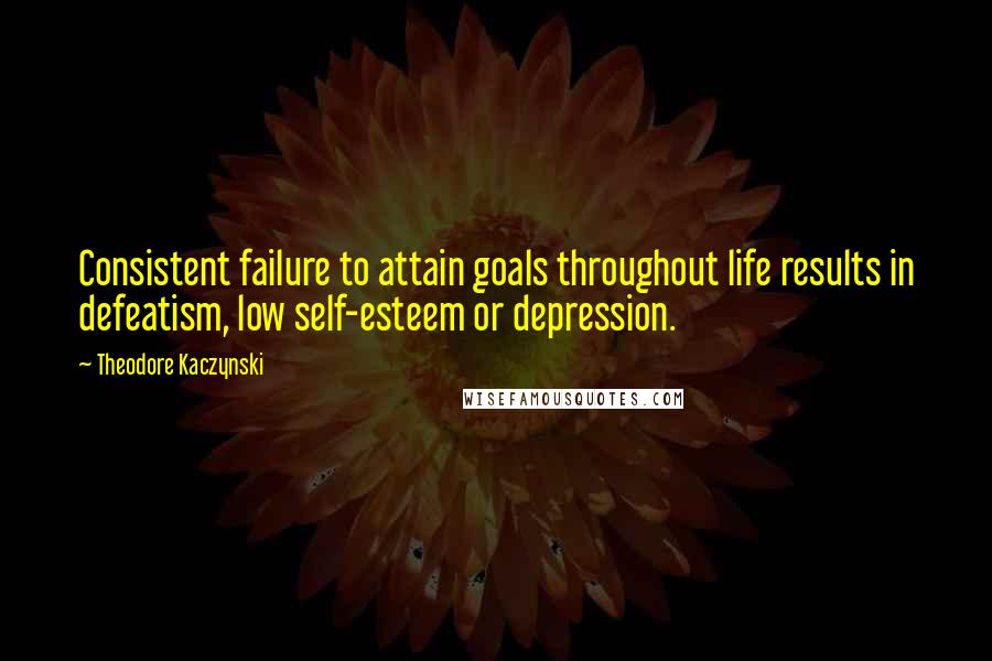 Theodore Kaczynski Quotes: Consistent failure to attain goals throughout life results in defeatism, low self-esteem or depression.