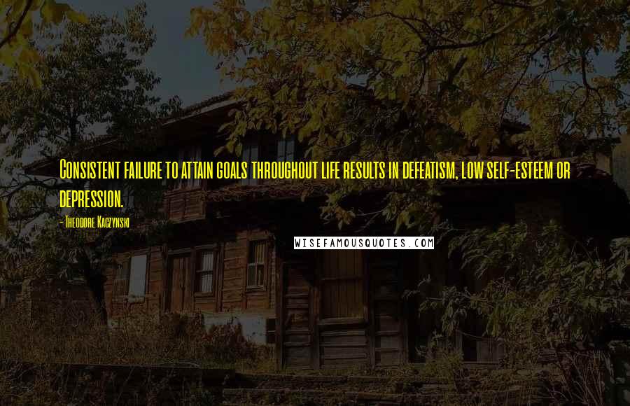 Theodore Kaczynski Quotes: Consistent failure to attain goals throughout life results in defeatism, low self-esteem or depression.