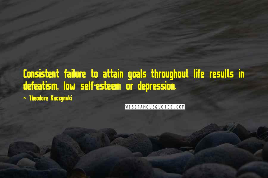 Theodore Kaczynski Quotes: Consistent failure to attain goals throughout life results in defeatism, low self-esteem or depression.