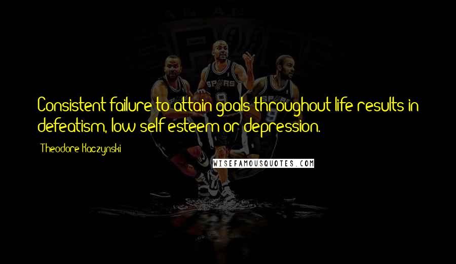 Theodore Kaczynski Quotes: Consistent failure to attain goals throughout life results in defeatism, low self-esteem or depression.