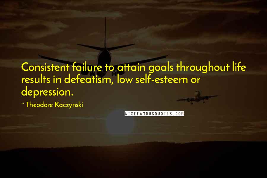 Theodore Kaczynski Quotes: Consistent failure to attain goals throughout life results in defeatism, low self-esteem or depression.