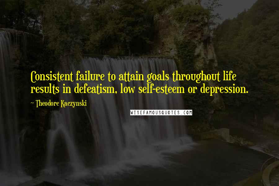 Theodore Kaczynski Quotes: Consistent failure to attain goals throughout life results in defeatism, low self-esteem or depression.