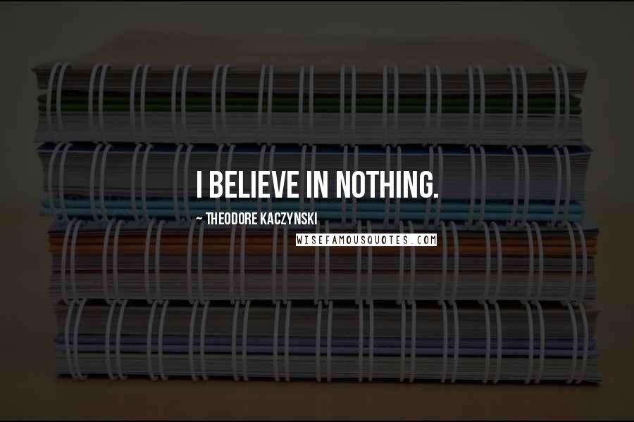 Theodore Kaczynski Quotes: I believe in nothing.