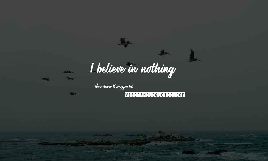 Theodore Kaczynski Quotes: I believe in nothing.