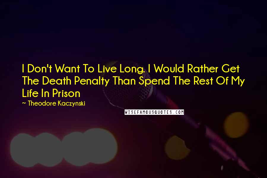 Theodore Kaczynski Quotes: I Don't Want To Live Long. I Would Rather Get The Death Penalty Than Spend The Rest Of My Life In Prison