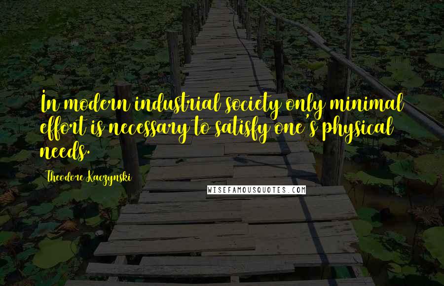 Theodore Kaczynski Quotes: In modern industrial society only minimal effort is necessary to satisfy one's physical needs.