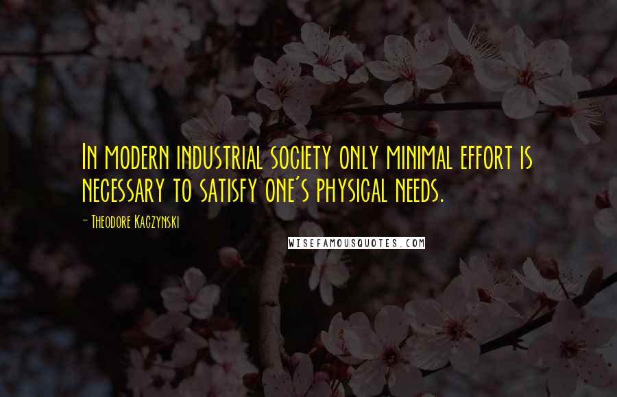 Theodore Kaczynski Quotes: In modern industrial society only minimal effort is necessary to satisfy one's physical needs.