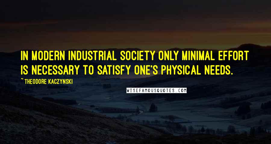 Theodore Kaczynski Quotes: In modern industrial society only minimal effort is necessary to satisfy one's physical needs.