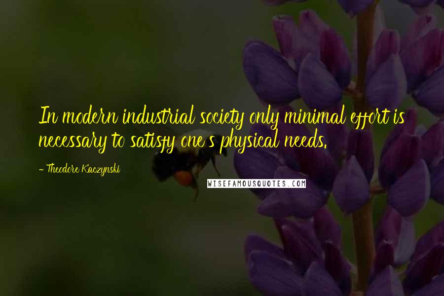 Theodore Kaczynski Quotes: In modern industrial society only minimal effort is necessary to satisfy one's physical needs.
