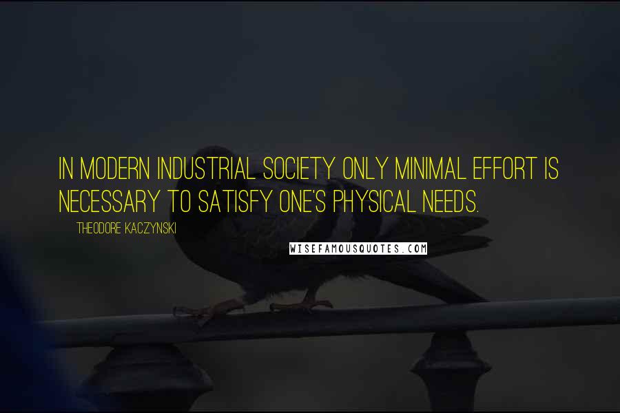 Theodore Kaczynski Quotes: In modern industrial society only minimal effort is necessary to satisfy one's physical needs.