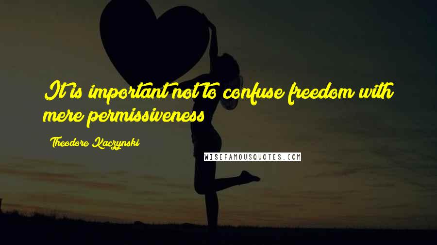Theodore Kaczynski Quotes: It is important not to confuse freedom with mere permissiveness