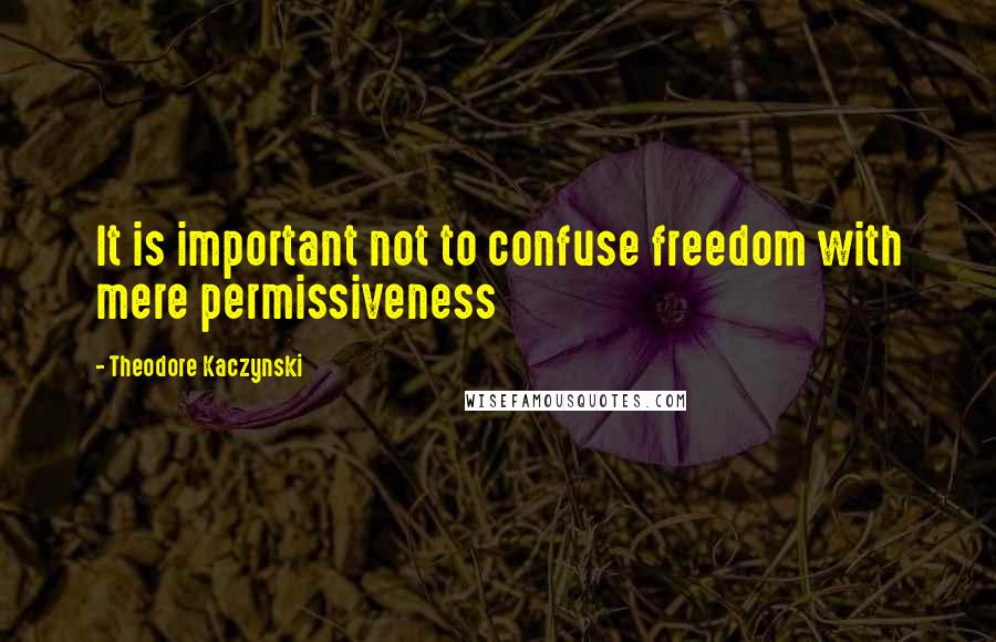 Theodore Kaczynski Quotes: It is important not to confuse freedom with mere permissiveness