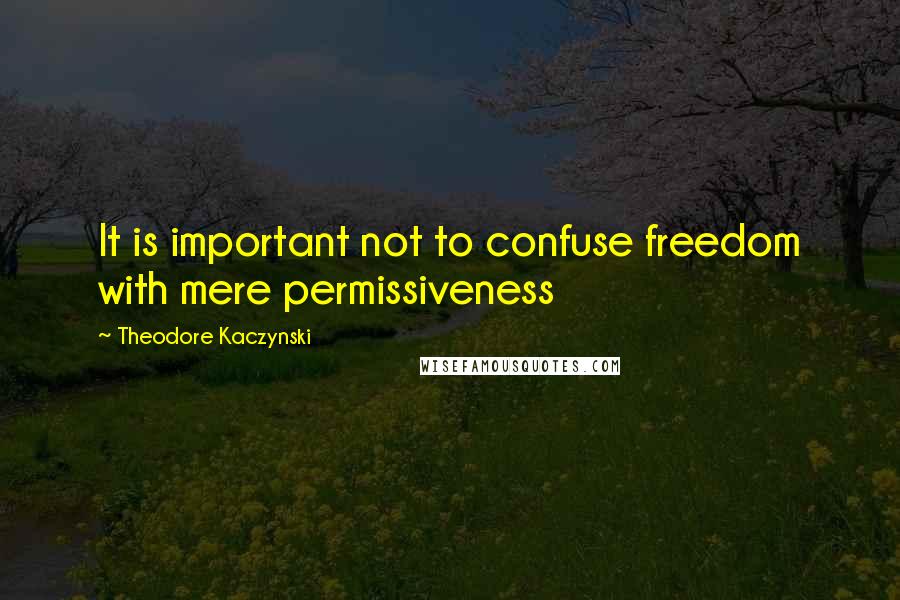 Theodore Kaczynski Quotes: It is important not to confuse freedom with mere permissiveness