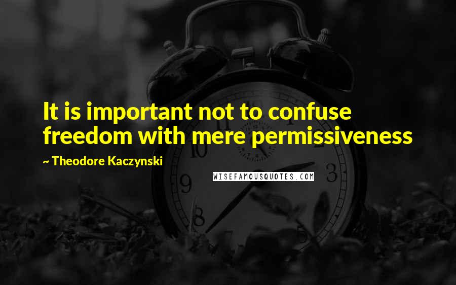 Theodore Kaczynski Quotes: It is important not to confuse freedom with mere permissiveness