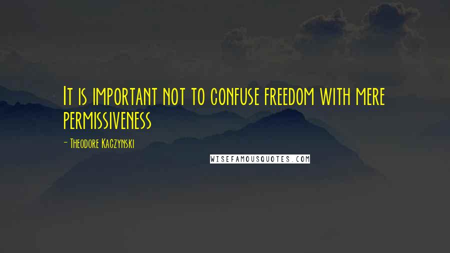 Theodore Kaczynski Quotes: It is important not to confuse freedom with mere permissiveness