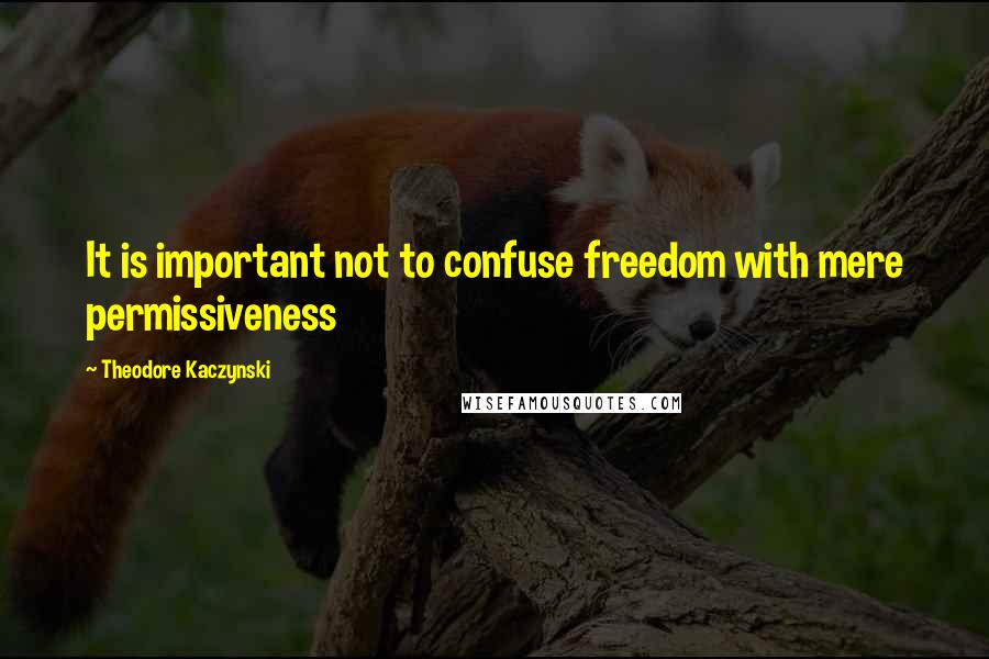 Theodore Kaczynski Quotes: It is important not to confuse freedom with mere permissiveness