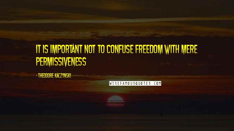 Theodore Kaczynski Quotes: It is important not to confuse freedom with mere permissiveness