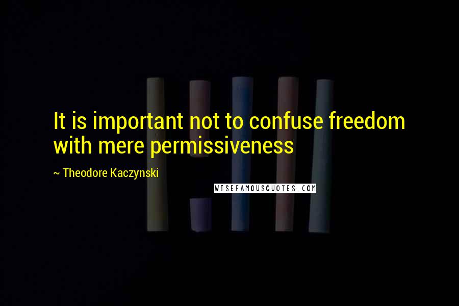 Theodore Kaczynski Quotes: It is important not to confuse freedom with mere permissiveness