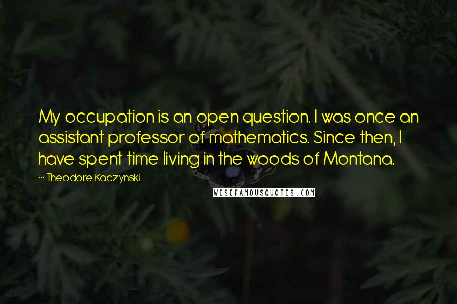 Theodore Kaczynski Quotes: My occupation is an open question. I was once an assistant professor of mathematics. Since then, I have spent time living in the woods of Montana.