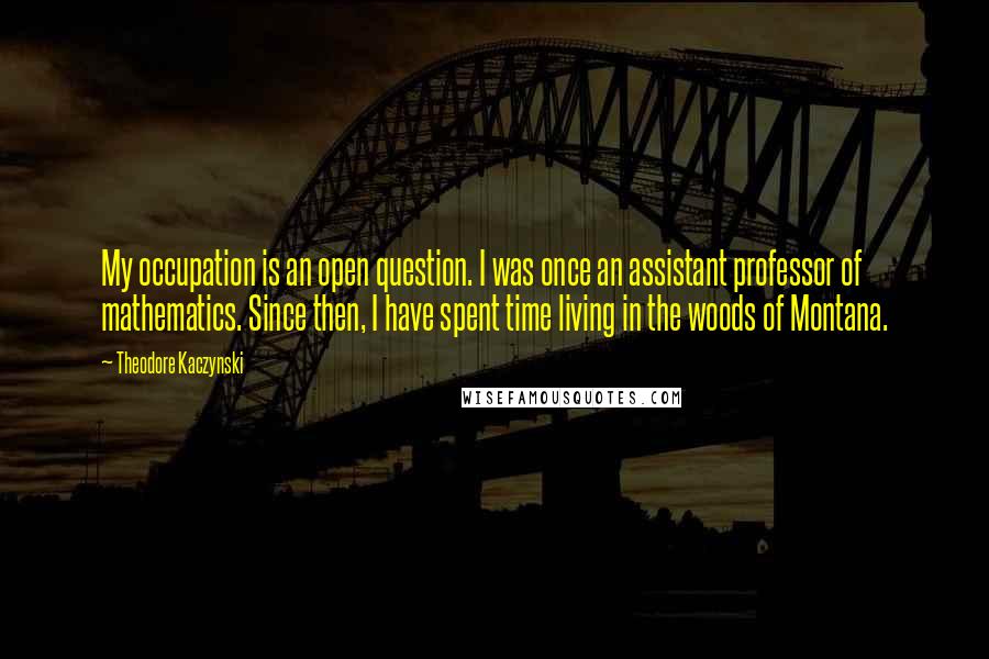 Theodore Kaczynski Quotes: My occupation is an open question. I was once an assistant professor of mathematics. Since then, I have spent time living in the woods of Montana.