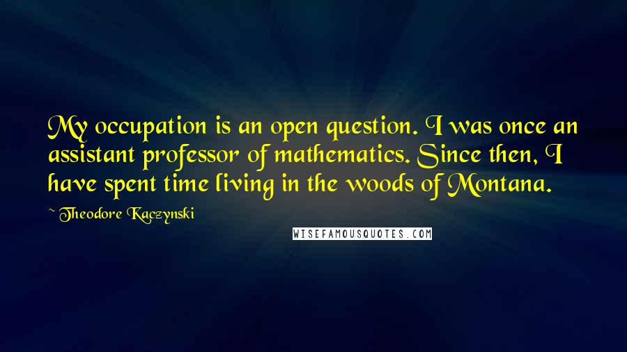 Theodore Kaczynski Quotes: My occupation is an open question. I was once an assistant professor of mathematics. Since then, I have spent time living in the woods of Montana.