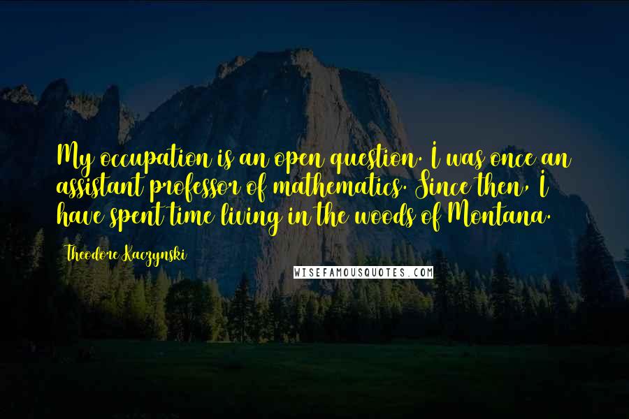 Theodore Kaczynski Quotes: My occupation is an open question. I was once an assistant professor of mathematics. Since then, I have spent time living in the woods of Montana.