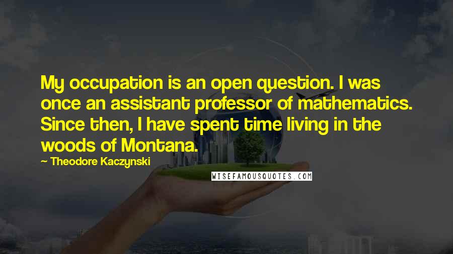 Theodore Kaczynski Quotes: My occupation is an open question. I was once an assistant professor of mathematics. Since then, I have spent time living in the woods of Montana.