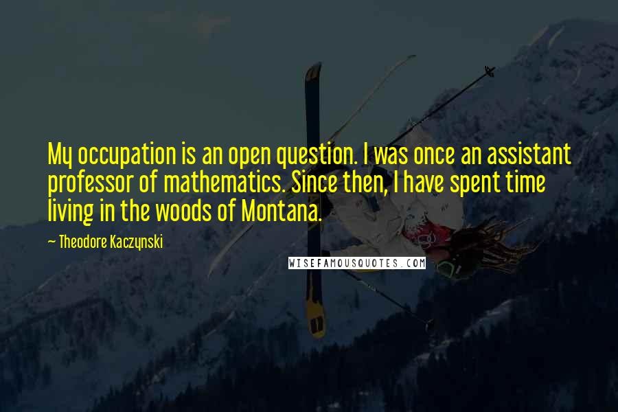 Theodore Kaczynski Quotes: My occupation is an open question. I was once an assistant professor of mathematics. Since then, I have spent time living in the woods of Montana.