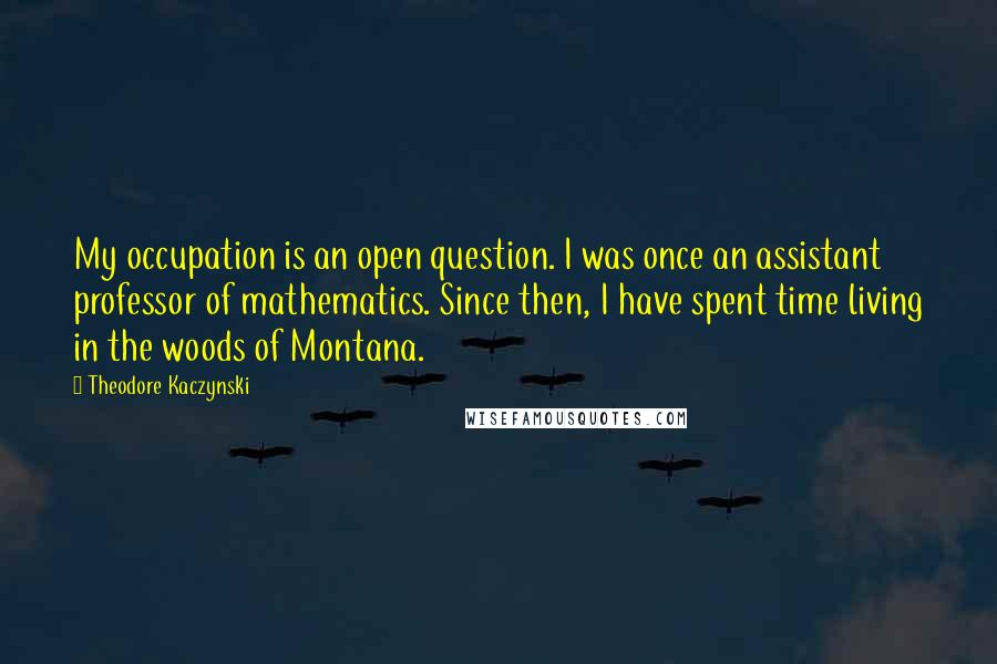 Theodore Kaczynski Quotes: My occupation is an open question. I was once an assistant professor of mathematics. Since then, I have spent time living in the woods of Montana.